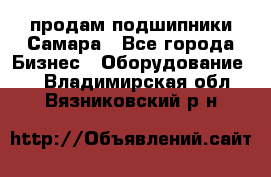 продам подшипники Самара - Все города Бизнес » Оборудование   . Владимирская обл.,Вязниковский р-н